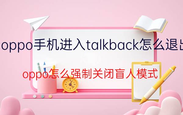 oppo手机进入talkback怎么退出 oppo怎么强制关闭盲人模式？